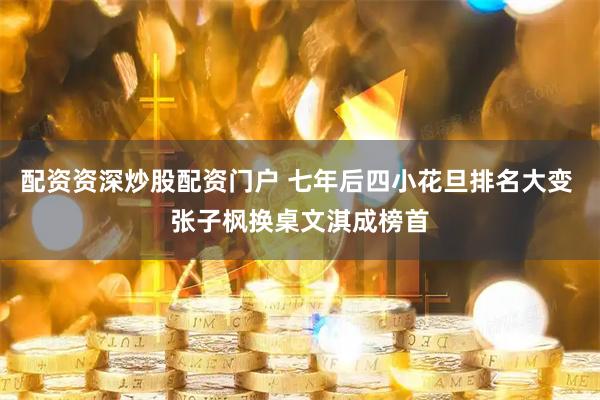 配资资深炒股配资门户 七年后四小花旦排名大变 张子枫换桌文淇成榜首