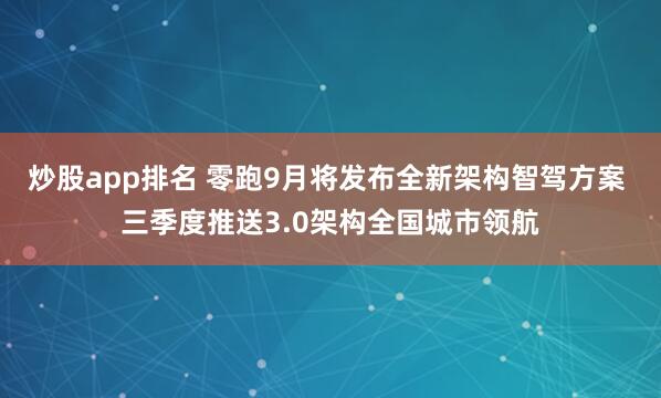 炒股app排名 零跑9月将发布全新架构智驾方案 三季度推送3.0架构全国城市领航