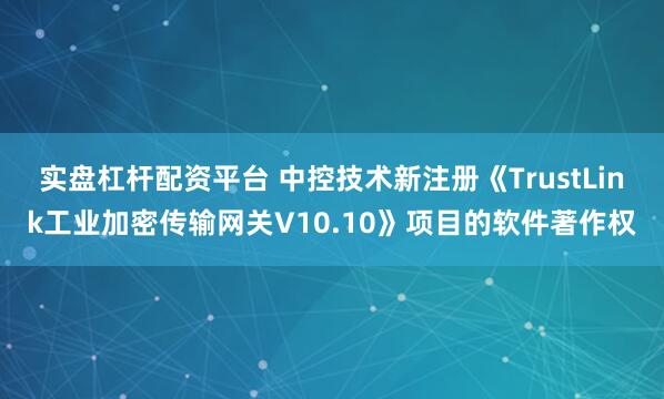 实盘杠杆配资平台 中控技术新注册《TrustLink工业加密传输网关V10.10》项目的软件著作权