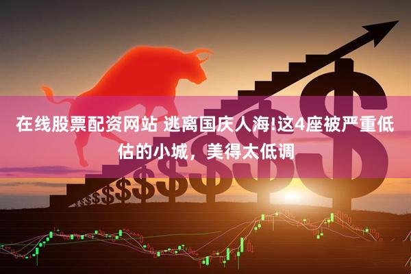 在线股票配资网站 逃离国庆人海!这4座被严重低估的小城，美得太低调