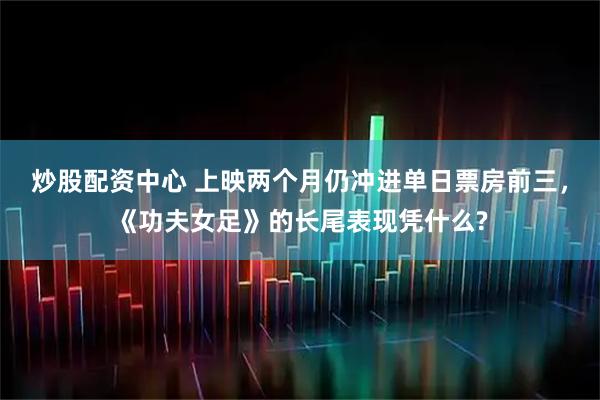 炒股配资中心 上映两个月仍冲进单日票房前三，《功夫女足》的长尾表现凭什么?