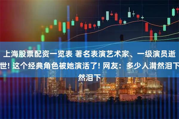 上海股票配资一览表 著名表演艺术家、一级演员逝世! 这个经典角色被她演活了! 网友：多少人潸然泪下
