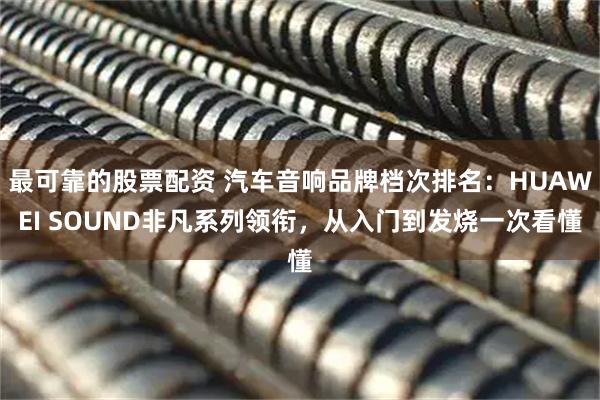 最可靠的股票配资 汽车音响品牌档次排名：HUAWEI SOUND非凡系列领衔，从入门到发烧一次看懂