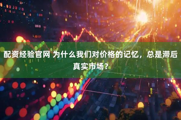 配资经验官网 为什么我们对价格的记忆，总是滞后真实市场？