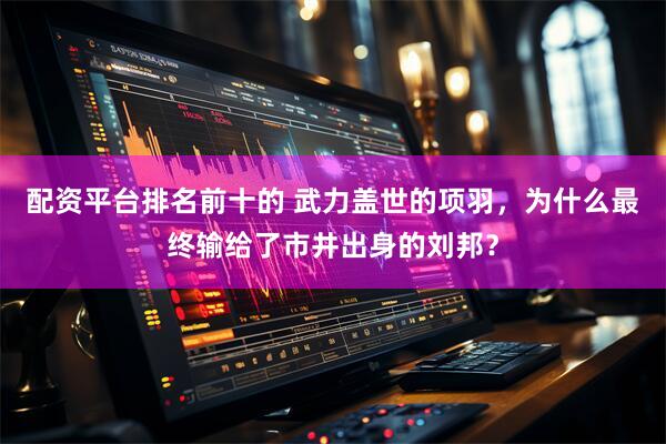 配资平台排名前十的 武力盖世的项羽，为什么最终输给了市井出身的刘邦？